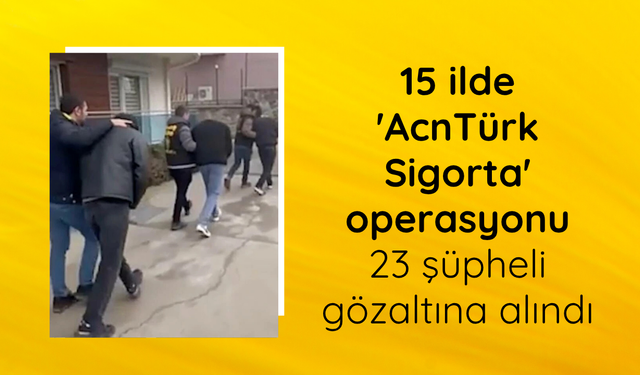 15 ilde 'AcnTürk Sigorta' operasyonu: 23 şüpheli gözaltına alındı