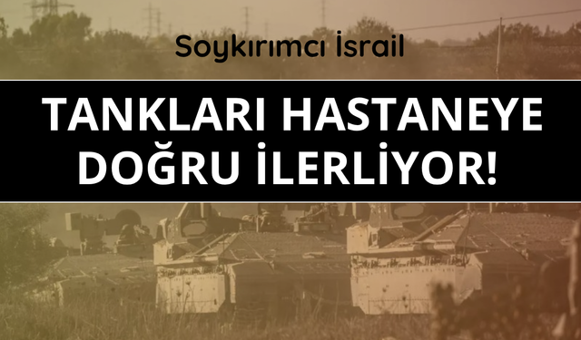 Soykırımcı İsrail tankları hastaneye doğru ilerliyor
