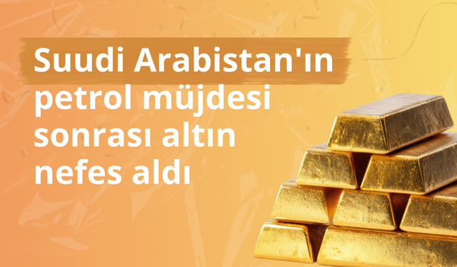 Suudi Arabistan'ın petrol müjdesi sonrası altın nefes aldı