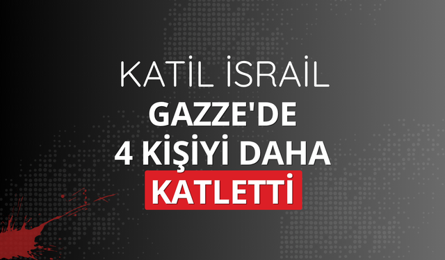 Katil İsrail Gazze'de 4 kişiyi daha katletti