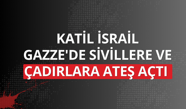 Katil İsrail Gazze'de sivillere ve çadırlara ateş açtı