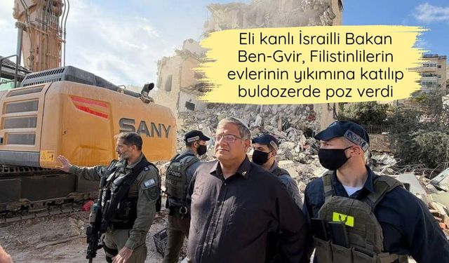 Eli kanlı İsrailli Bakan Ben-Gvir, Filistinlilerin evlerinin yıkımına katılıp buldozerde poz verdi