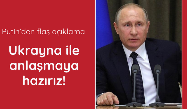 Putin: Ukrayna ile anlaşmaya hazırız