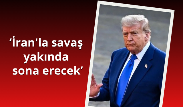 Trump İran'la savaşın "yakında" sona ereceğini belirtti