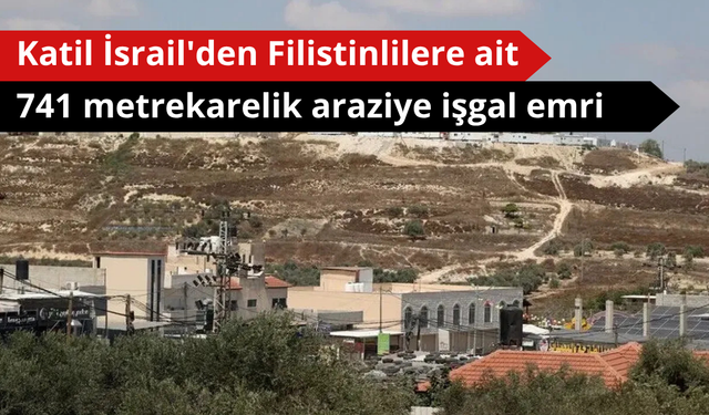 Katil İsrail'den Filistinlilere ait 741 metrekarelik araziye işgal emri