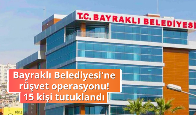 Bayraklı Belediyesi'ne rüşvet soruşturmasında 15 kişi tutuklandı