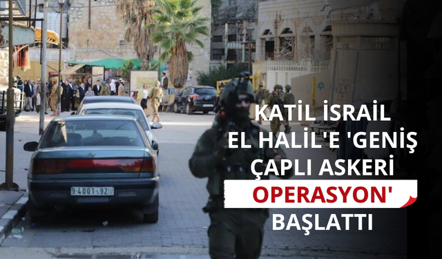 Katil İsrail, El Halil'e 'geniş çaplı askeri operasyon' başlattı