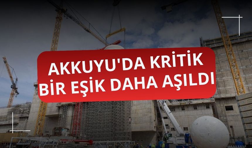 Akkuyu'da kritik bir eşik daha aşıldı