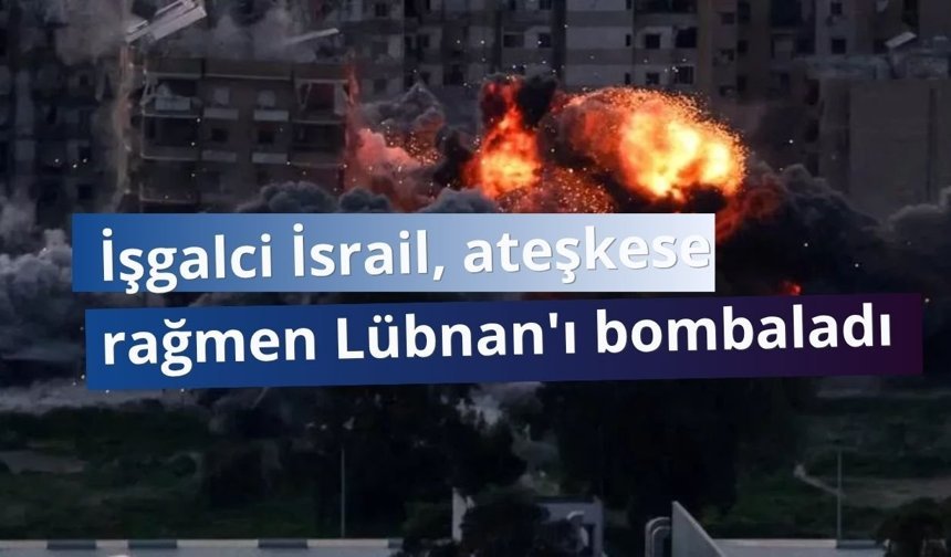 İşgalci İsrail, ateşkese rağmen Lübnan'ı bombaladı