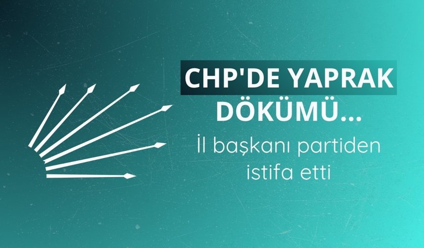 CHP'de yaprak dökümü... İl başkanı partiden istifa etti