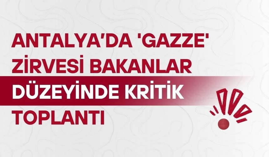 Antalya’da 'Gazze' zirvesi: Bakanlar düzeyinde kritik toplantı
