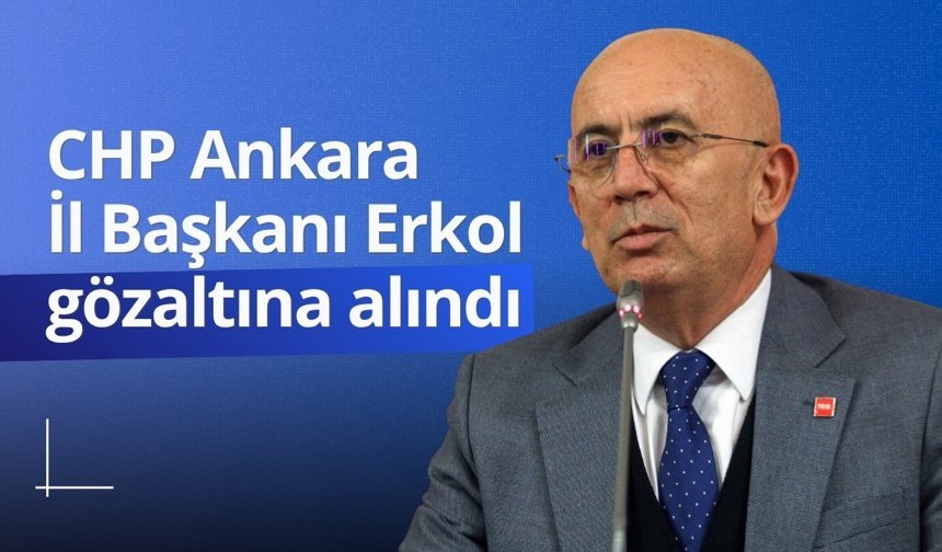 CHP Ankara İl Başkanı Erkol gözaltına alındı