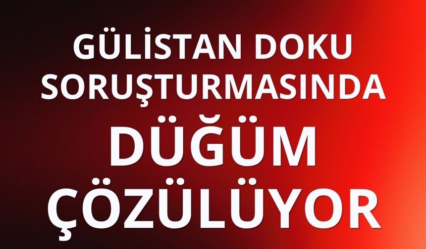 Gülistan Doku soruşturmasında düğüm çözülüyor