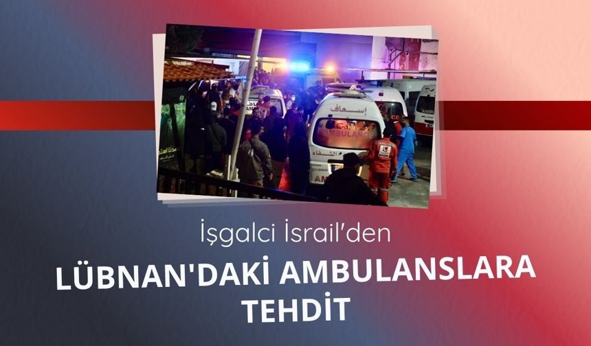 İşgalci İsrail'den Lübnan'daki ambulanslara yeni saldırı tehdidi