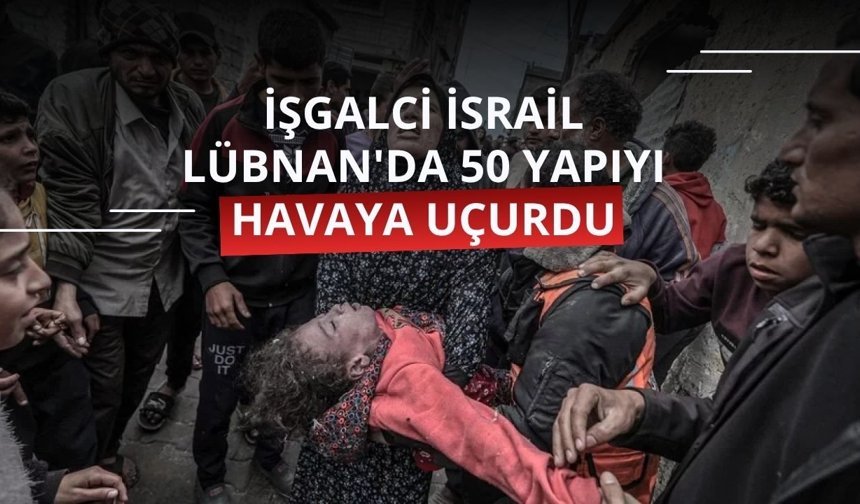 İşgalci İsrail Lübnan'da 50 yapıyı havaya uçurdu