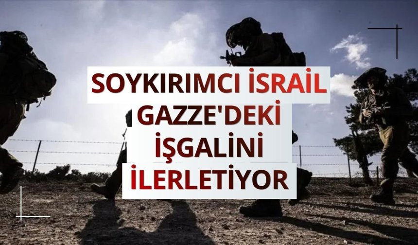 Soykırımcı İsrail Gazze'deki işgalini ilerletiyor