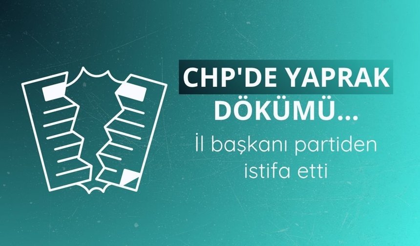 CHP'de yaprak dökümü... İl başkanı partiden istifa etti