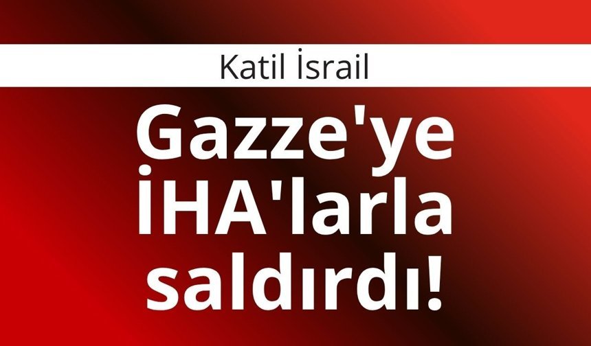 Katil İsrail Gazze'ye İHA'larla saldırdı!