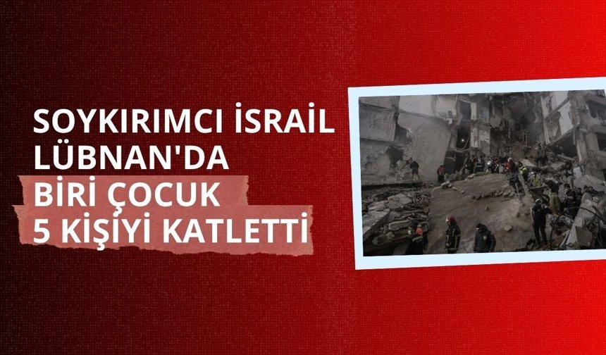 Soykırımcı İsrail Lübnan'da biri çocuk 5 kişiyi katletti