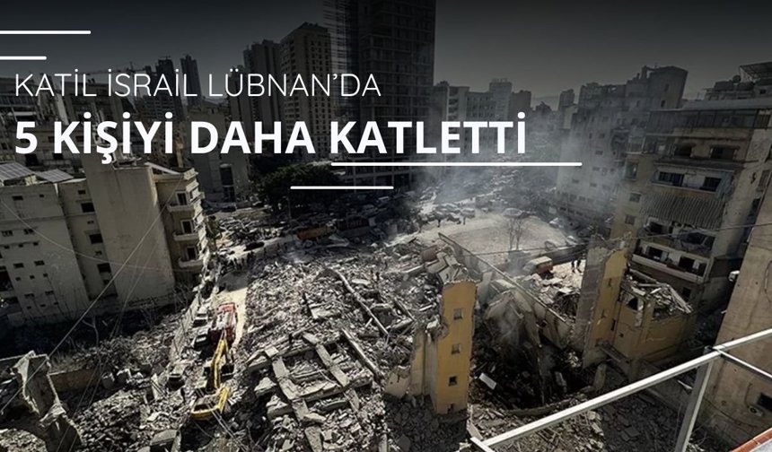 Soykırımcı İsrail Lübnan'da 5 kişiyi daha katletti