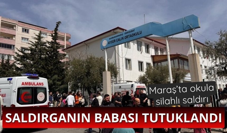 Kahramanmaraş'taki okul saldırganının babası tutuklandı