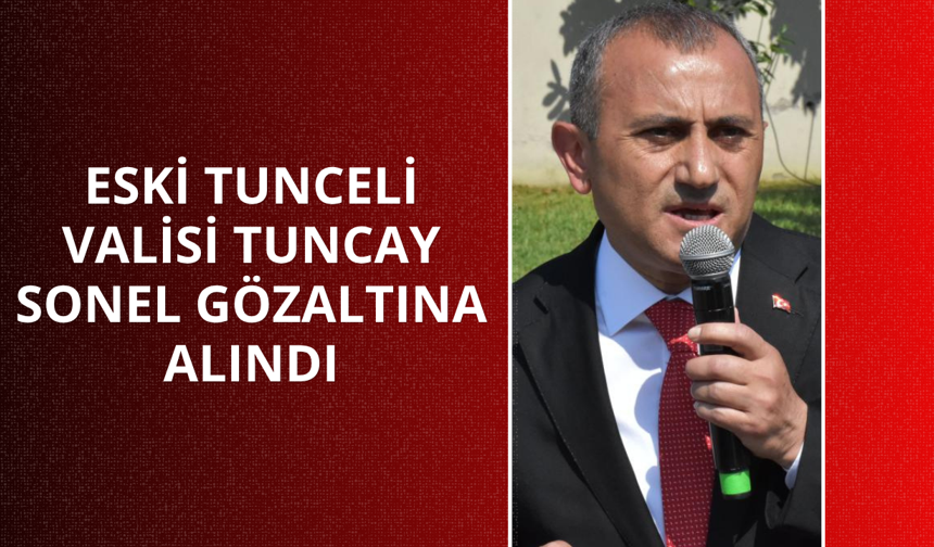 Eski Tunceli Valisi Tuncay Sonel gözaltına alındı