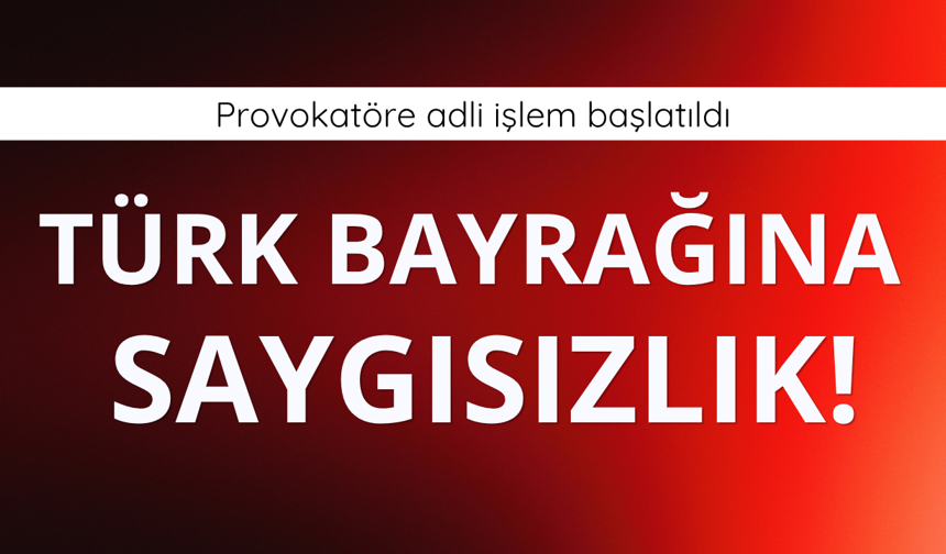 Türk bayrağına saygısızlık yapan şüpheli hakkında adli işlem başlatıldı