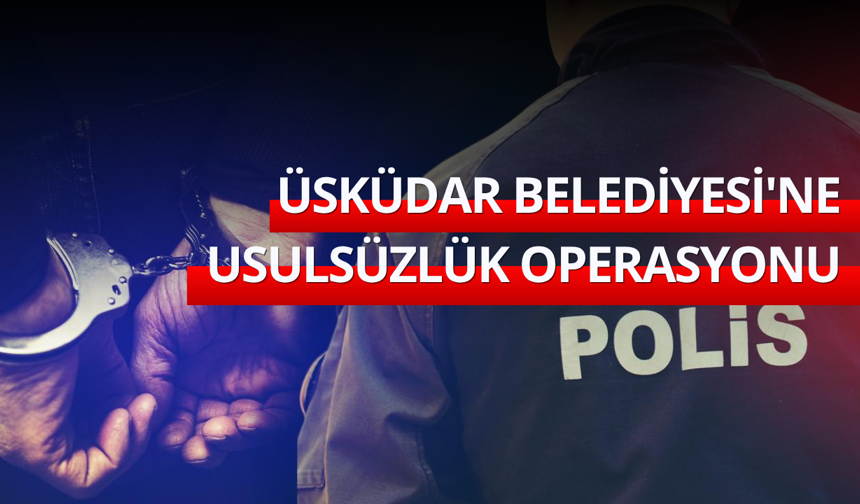 Üsküdar Belediyesi'ne usulsüzlük operasyonu