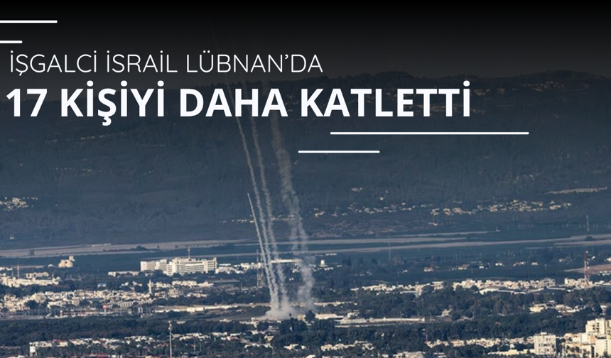 Soykırımcı İsrail, Lübnan'da 17 kişiyi daha katletti