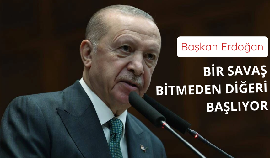 Erdoğan: Bir savaş bitmeden diğeri başlıyor
