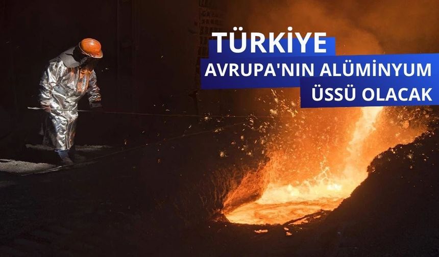 Türkiye Avrupa'nın alüminyum üssü olacak