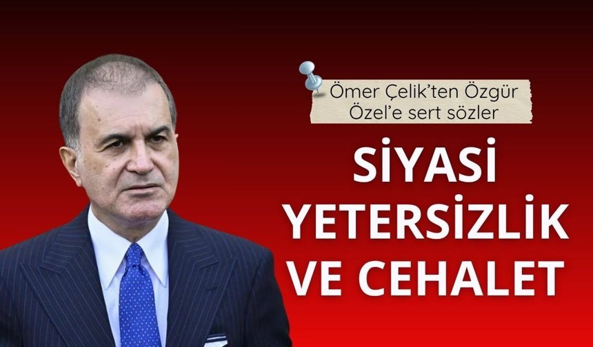 Ömer Çelik’ten Özgür Özel’e sert sözler: Siyasi yetersizlik ve cehalet
