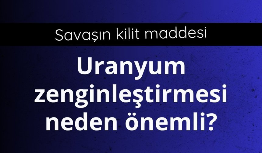 Savaşın kilit maddesi: Uranyum zenginleştirmesi neden önemli?