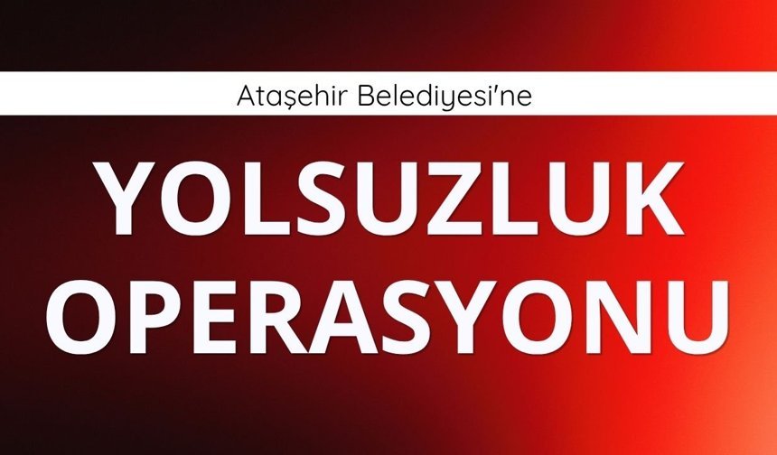 Ataşehir Belediyesi'ne yolsuzluk operasyonu!
