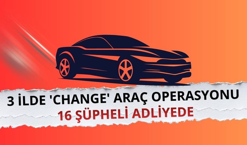 3 ilde 'change' araç operasyonu: 16 şüpheli adliyede