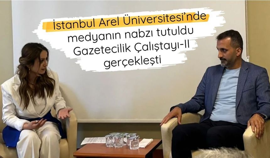 İstanbul Arel Üniversitesi’nde medyanın nabzı tutuldu: Gazetecilik Çalıştayı-II gerçekleşti
