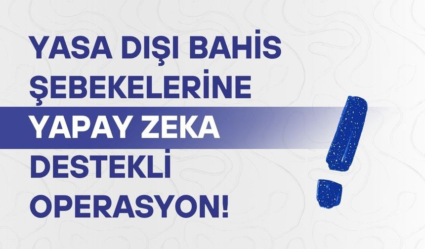 Yasa dışı bahis şebekelerine yapay zeka destekli operasyon!