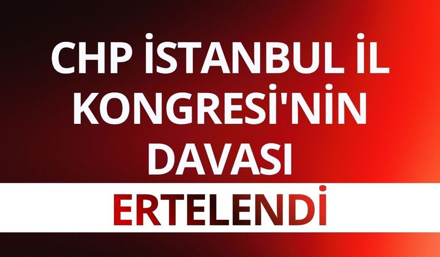 CHP İstanbul İl Kongresi'nin davası ertelendi