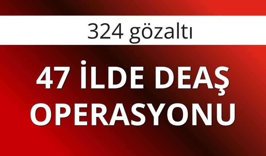 47 ilde DEAŞ operasyonu: 324 gözaltı