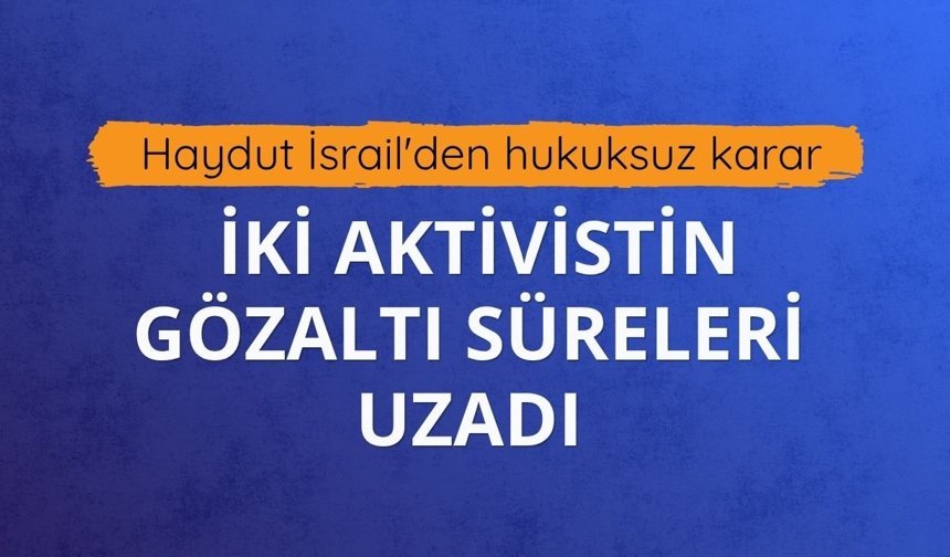 Haydut İsrail'den hukuksuz karar: İki aktivistin gözaltı süreleri uzadı