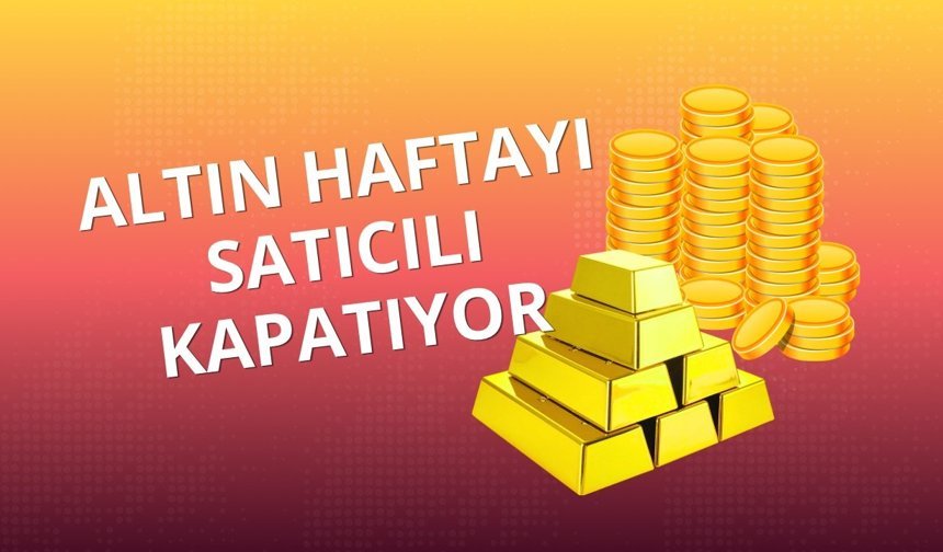 Altın haftayı satıcılı kapatıyor
