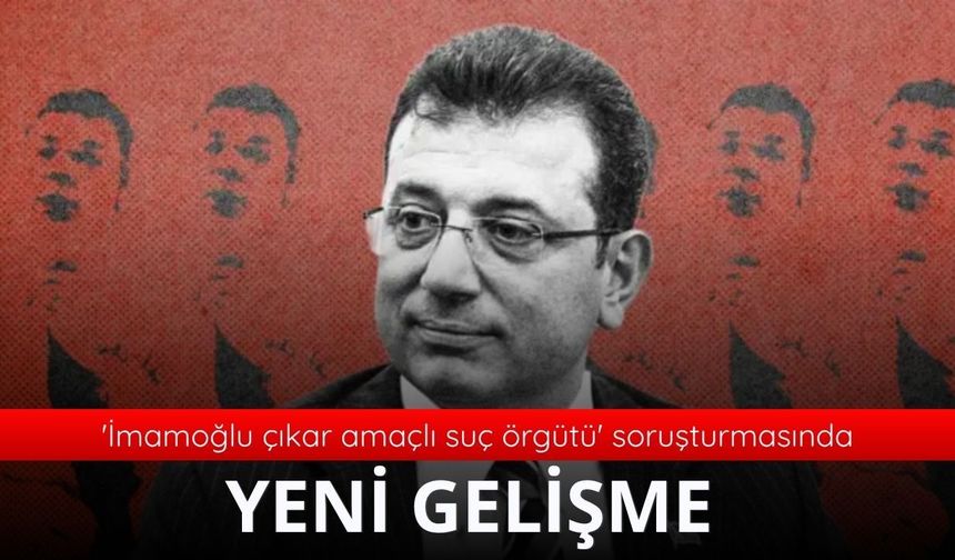 'İmamoğlu çıkar amaçlı suç örgütü' soruşturmasında yeni gelişme