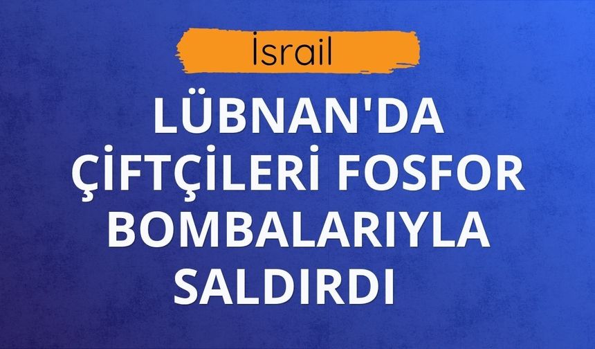 İsrail Lübnan'da çiftçileri fosfor bombalarıyla saldırdı