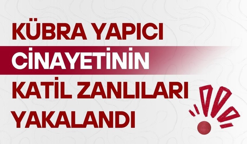 Kübra Yapıcı cinayetinin katil zanlıları yakalandı