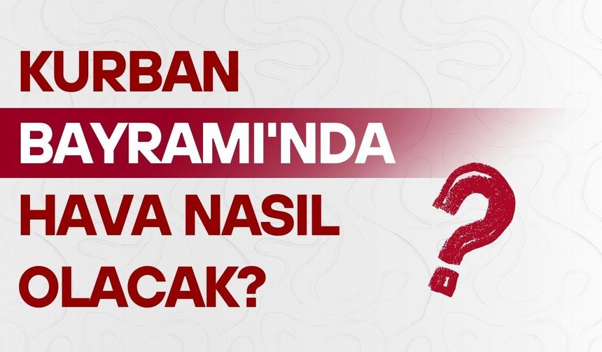 Kurban Bayramı'nda hava nasıl olacak? İşte tahminler...