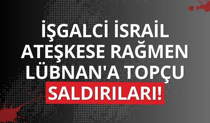 İşgalci İsrail ateşkese rağmen Lübnan'a topçu saldırıları!