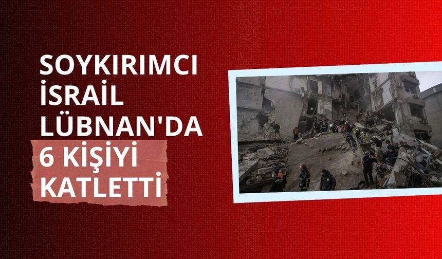 Soykırımcı İsrail Lübnan'da 6 kişiyi daha katletti