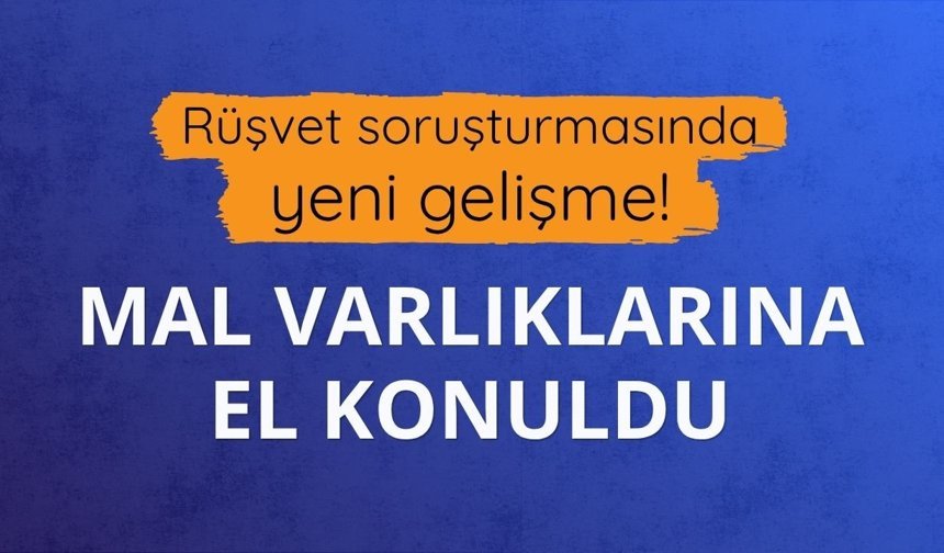 Rüşvet soruşturmasında yeni gelişme! Mal varlıklarına el konuldu