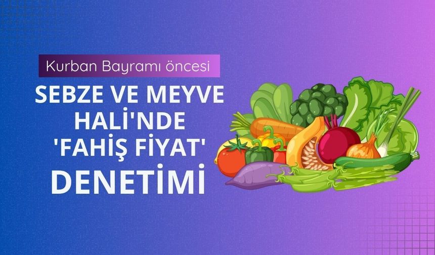 Kurban Bayramı öncesi Sebze ve Meyve Hali'nde 'fahiş fiyat' denetimi