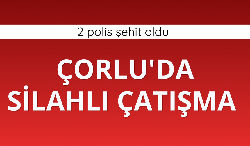 Çorlu'da silahlı çatışma: 2 polis şehit oldu